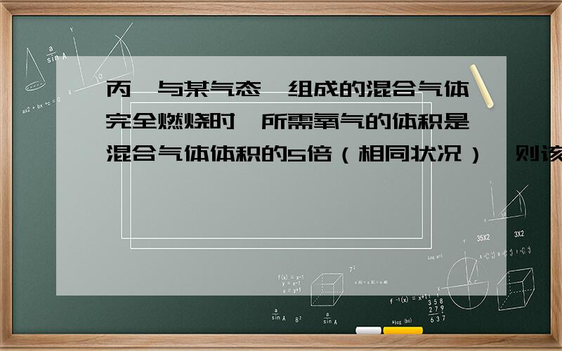 丙烯与某气态烃组成的混合气体完全燃烧时,所需氧气的体积是混合气体体积的5倍（相同状况）,则该气态烃是（）?A C4H8B C3H4C C2H6D C2H4应该选什么?