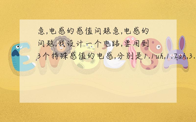 急,电感的感值问题急,电感的问题,我设计一个电路,要用到3个特殊感值的电感,分别是1.1uh,1.7uh,3.5uh,淘宝看到有可调电感【3.5T 共模电感 空心线圈 可调电感 2.5圈】也有【2.5T 共模电感 空心线