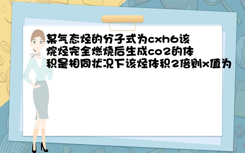 某气态烃的分子式为cxh6该烷烃完全燃烧后生成co2的体积是相同状况下该烃体积2倍则x值为