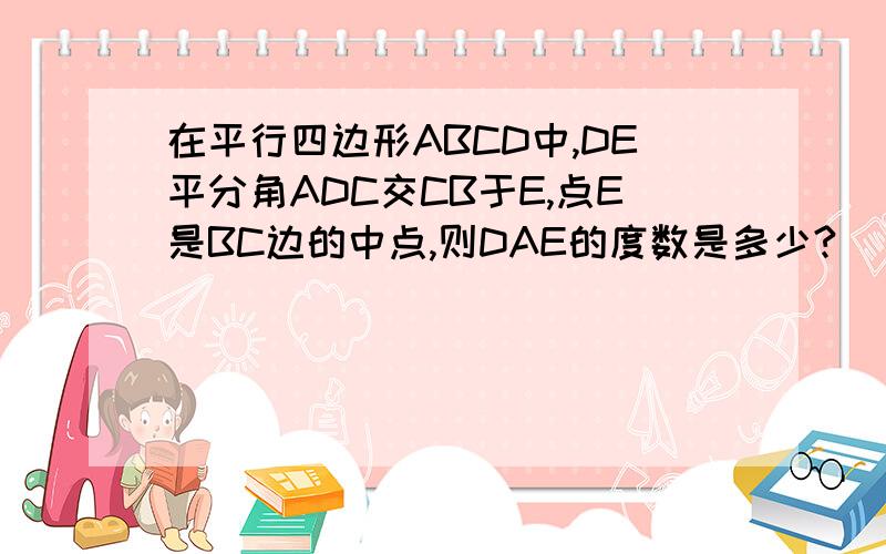 在平行四边形ABCD中,DE平分角ADC交CB于E,点E是BC边的中点,则DAE的度数是多少?