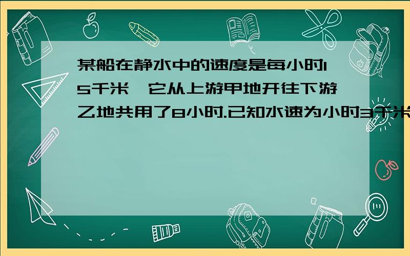 某船在静水中的速度是每小时15千米,它从上游甲地开往下游乙地共用了8小时.已知水速为小时3千米,那么从乙地返回甲地需要多少小时?