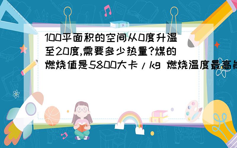 100平面积的空间从0度升温至20度,需要多少热量?煤的燃烧值是5800大卡/kg 燃烧温度最高能达1200度.空气的比热是1.006*10^3J/kg*k 100平面积 高度时3.5米