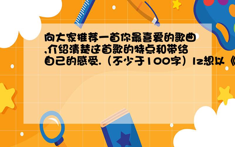 向大家推荐一首你最喜爱的歌曲,介绍清楚这首歌的特点和带给自己的感受.（不少于100字）lz想以《最初的梦想》写