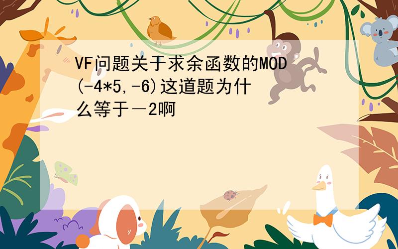 VF问题关于求余函数的MOD(-4*5,-6)这道题为什么等于－2啊