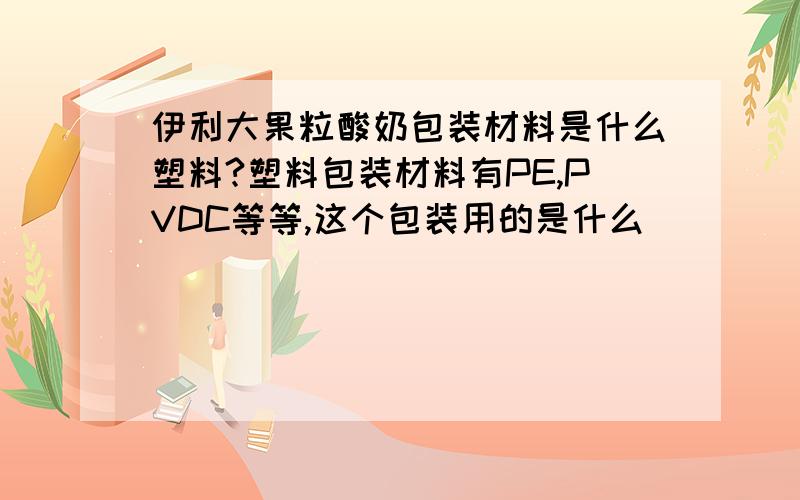 伊利大果粒酸奶包装材料是什么塑料?塑料包装材料有PE,PVDC等等,这个包装用的是什么