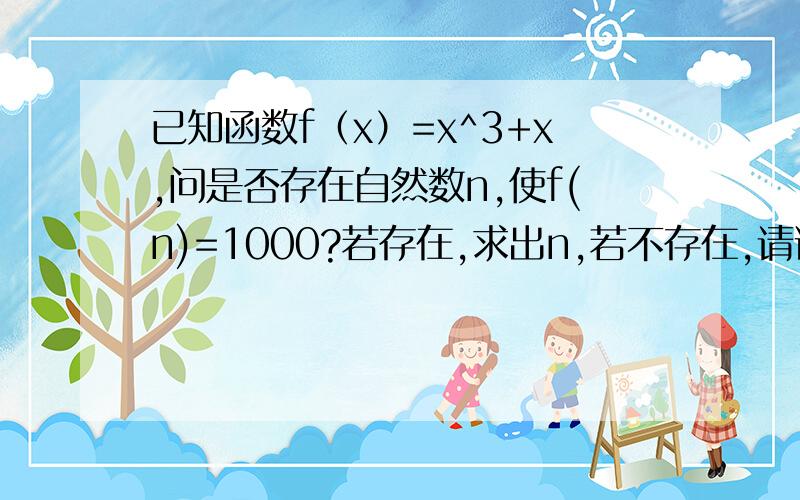 已知函数f（x）=x^3+x,问是否存在自然数n,使f(n)=1000?若存在,求出n,若不存在,请说明理由