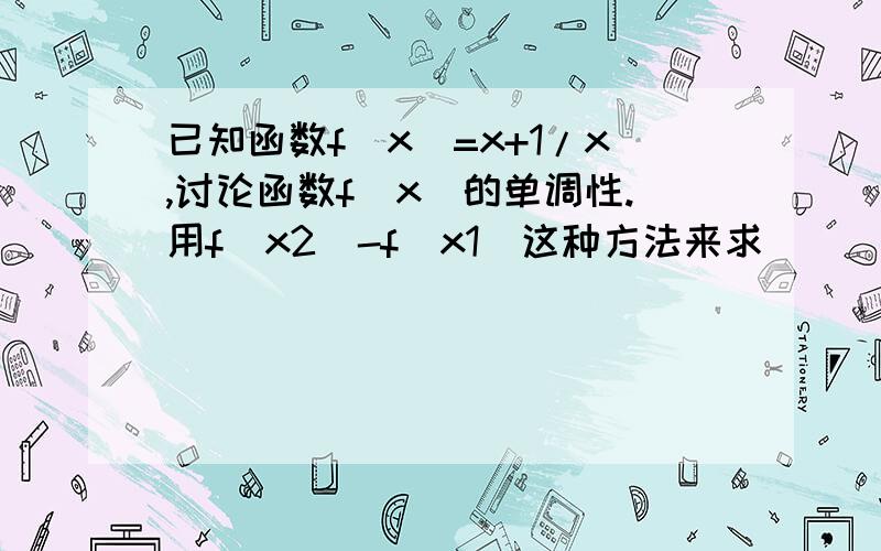 已知函数f（x）=x+1/x,讨论函数f（x）的单调性.用f（x2）-f（x1）这种方法来求