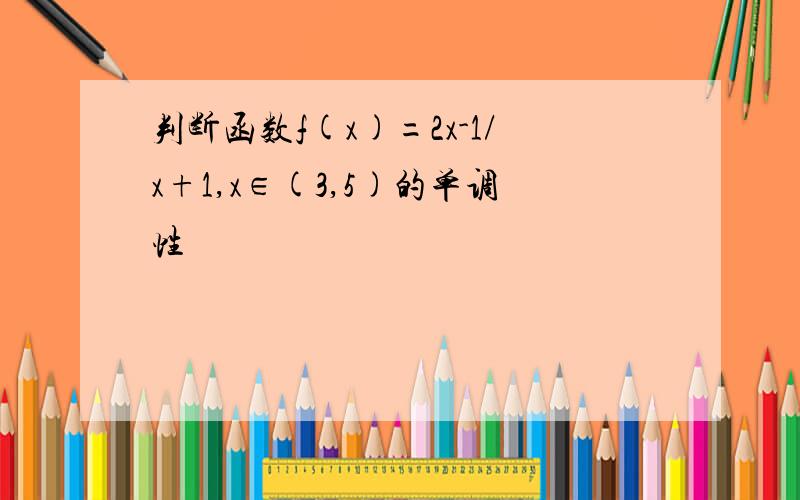 判断函数f(x)=2x-1/x+1,x∈(3,5)的单调性