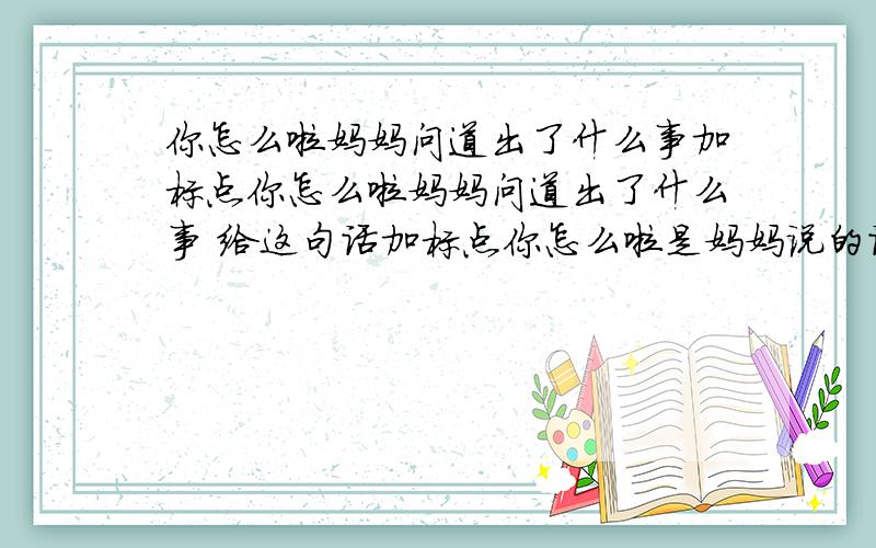 你怎么啦妈妈问道出了什么事加标点你怎么啦妈妈问道出了什么事 给这句话加标点你怎么啦是妈妈说的话