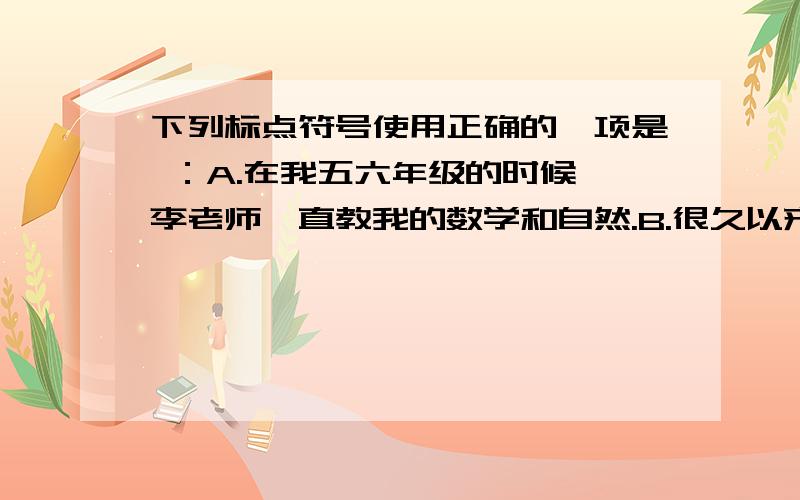 下列标点符号使用正确的一项是 ：A.在我五六年级的时候,李老师一直教我的数学和自然.B.很久以来人们就在