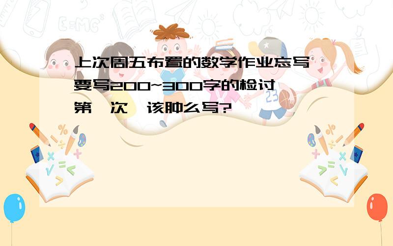 上次周五布置的数学作业忘写,要写200~300字的检讨,第一次,该肿么写?