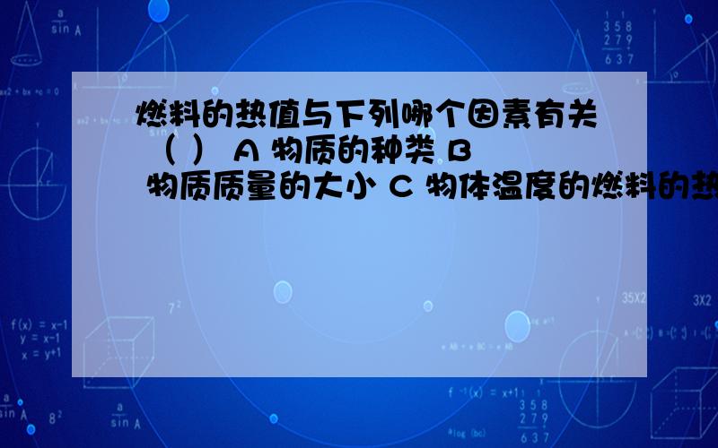 燃料的热值与下列哪个因素有关 （ ） A 物质的种类 B 物质质量的大小 C 物体温度的燃料的热值与下列哪个因素有关 （ ）A 物质的种类B 物质质量的大小C 物体温度的高低D 物体内能的多少