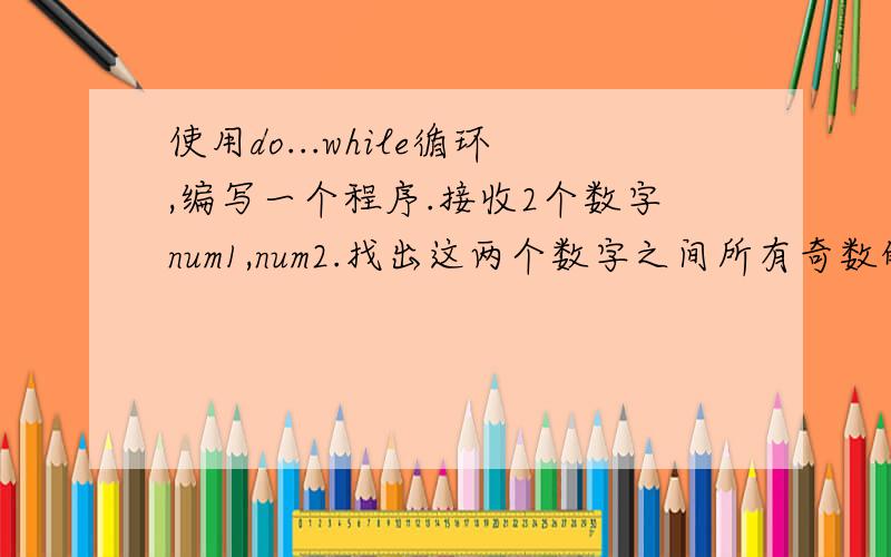 使用do...while循环,编写一个程序.接收2个数字num1,num2.找出这两个数字之间所有奇数的和.