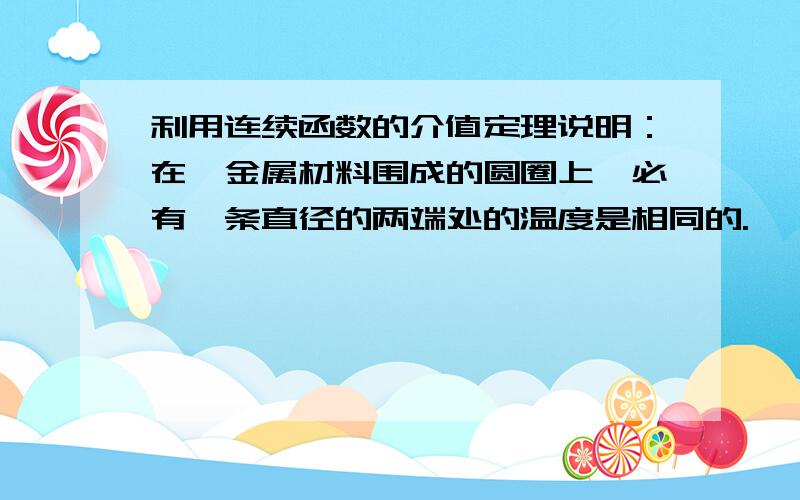 利用连续函数的介值定理说明：在一金属材料围成的圆圈上,必有一条直径的两端处的温度是相同的.