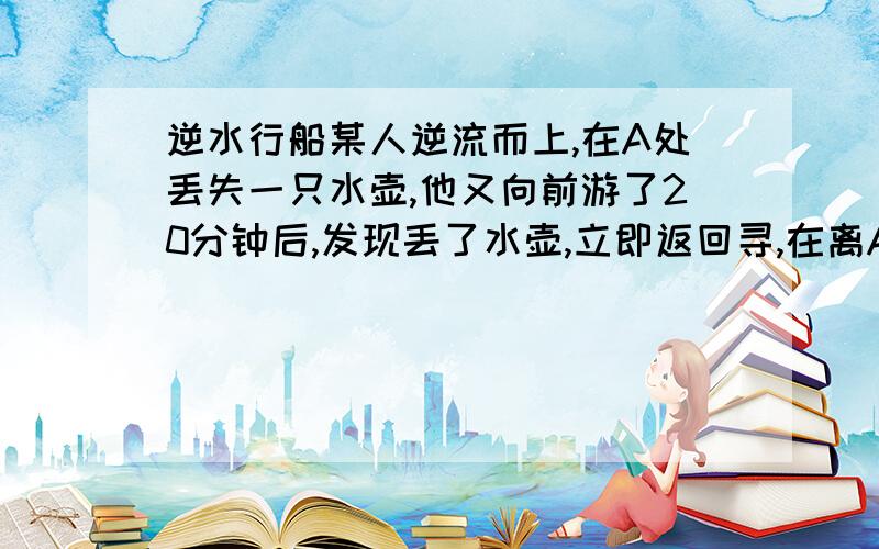 逆水行船某人逆流而上,在A处丢失一只水壶,他又向前游了20分钟后,发现丢了水壶,立即返回寻,在离A处2千米的地方追到,他返回寻用了几分?