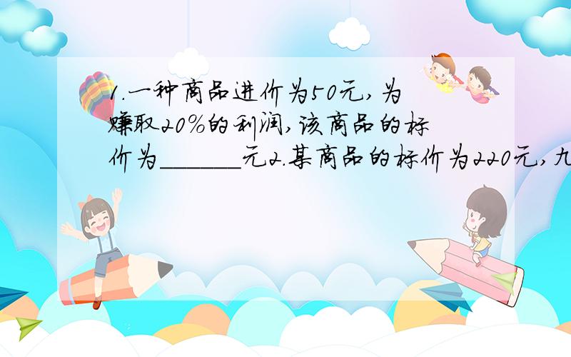 1.一种商品进价为50元,为赚取20％的利润,该商品的标价为______元2.某商品的标价为220元,九折卖出后盈利10％,则该商品的进价为_____元3.一件工作,甲单独做x小时完成,乙单独做y小时完成,那么甲