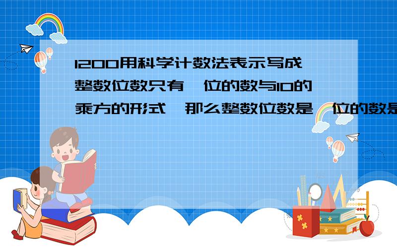 1200用科学计数法表示写成整数位数只有一位的数与10的乘方的形式,那么整数位数是一位的数是1.2还是0.120.12也是整数位数一位啊