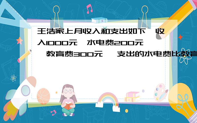 王浩家上月收入和支出如下,收入1000元,水电费200元,教育费300元 ,支出的水电费比教育费少百分之几