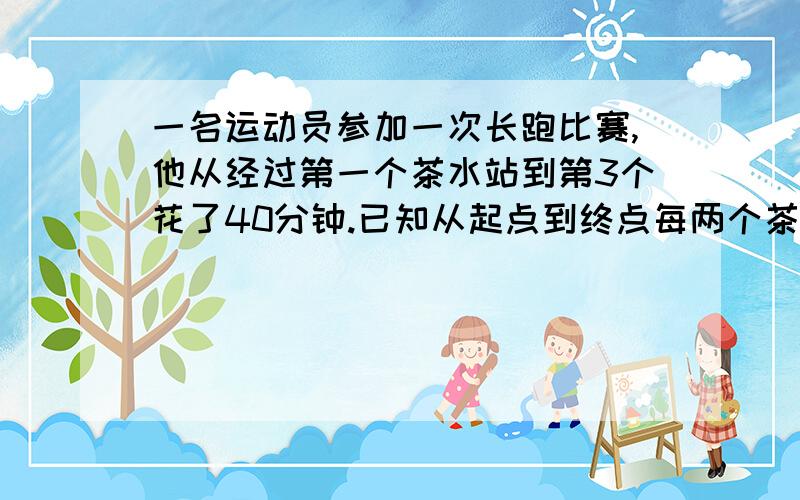 一名运动员参加一次长跑比赛,他从经过第一个茶水站到第3个花了40分钟.已知从起点到终点每两个茶水站间隔是5千米,他跑完全程花了3小时.这次长跑比赛的全程是多少千米?