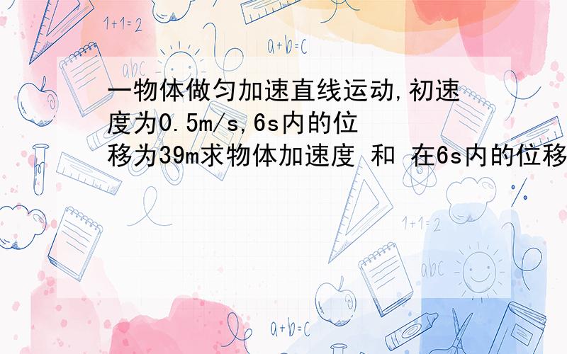 一物体做匀加速直线运动,初速度为0.5m/s,6s内的位移为39m求物体加速度 和 在6s内的位移