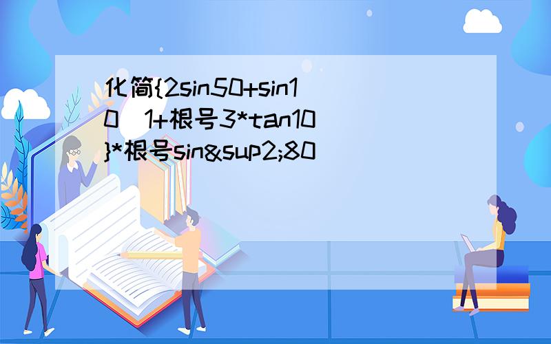 化简{2sin50+sin10（1+根号3*tan10）}*根号sin²80