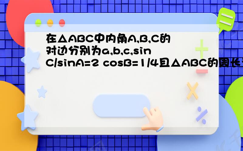 在△ABC中内角A,B,C的对边分别为a,b,c,sinC/sinA=2 cosB=1/4且△ABC的周长为5.求边b的长脑子瞬间短路求不出来了T T