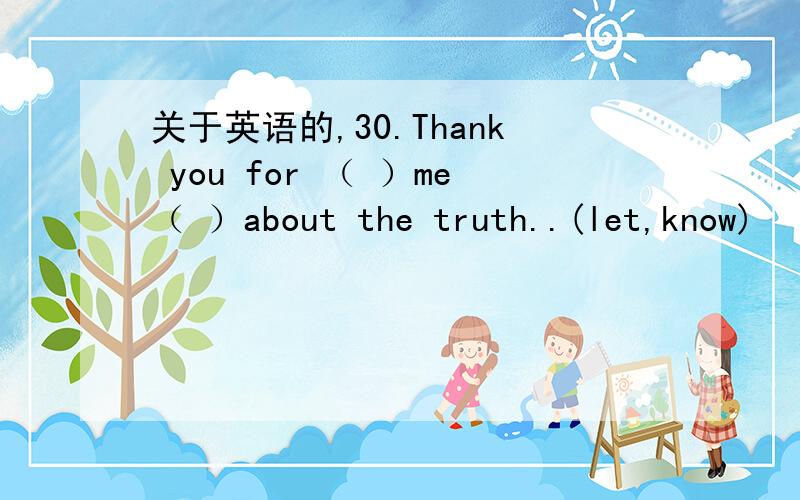 关于英语的,30.Thank you for （ ）me（ ）about the truth..(let,know)