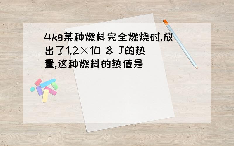 4kg某种燃料完全燃烧时,放出了1.2×10 8 J的热量,这种燃料的热值是