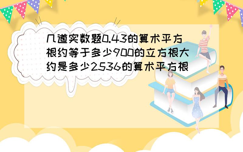 几道实数题0.43的算术平方根约等于多少900的立方根大约是多少2536的算术平方根