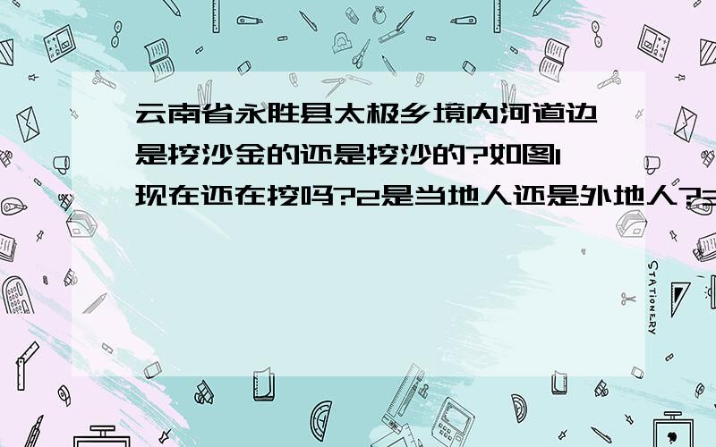 云南省永胜县太极乡境内河道边是挖沙金的还是挖沙的?如图1现在还在挖吗?2是当地人还是外地人?3附近有多少类似的工地?