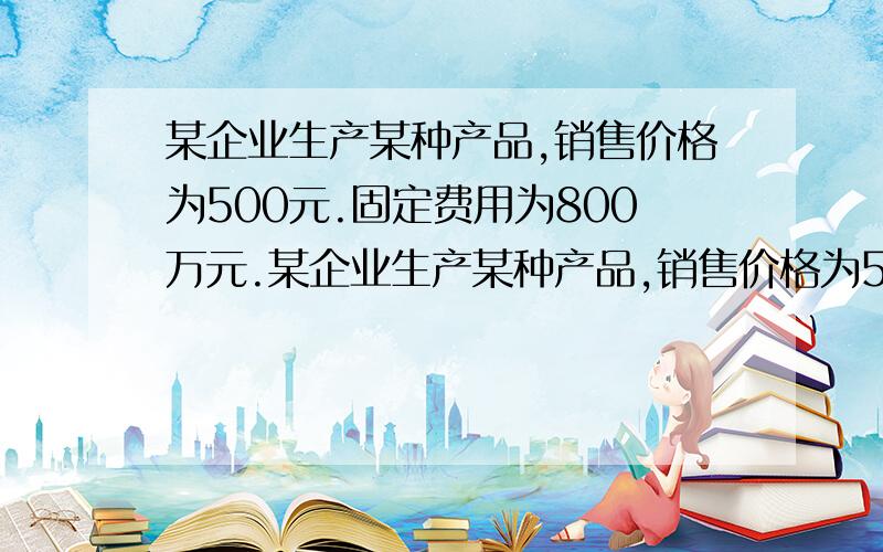 某企业生产某种产品,销售价格为500元.固定费用为800万元.某企业生产某种产品,销售价格为500元.固定费用为800万元.单位产品变动费用为250元,求保本点产量?年产量为4800台时的盈利额及赢利为2