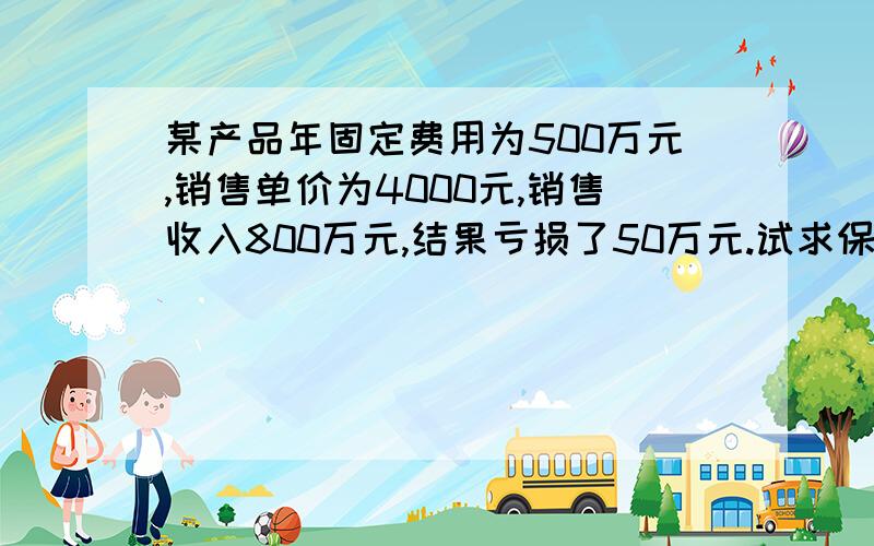 某产品年固定费用为500万元,销售单价为4000元,销售收入800万元,结果亏损了50万元.试求保本点销售量