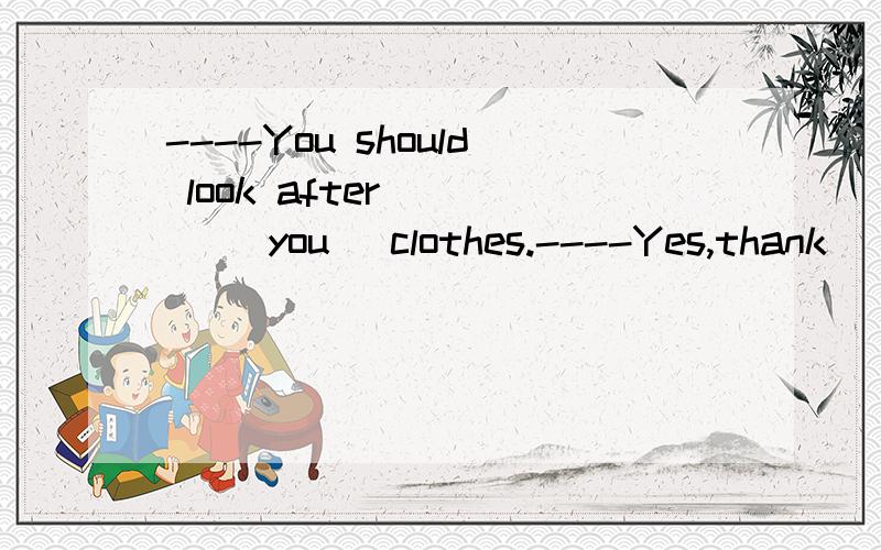 ----You should look after ___ (you) clothes.----Yes,thank ___ (yours)