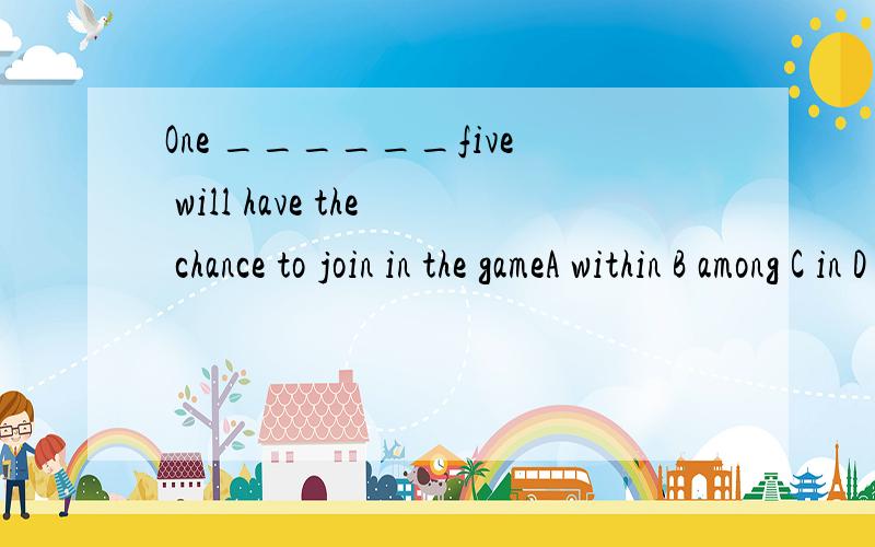 One ______five will have the chance to join in the gameA within B among C in D from