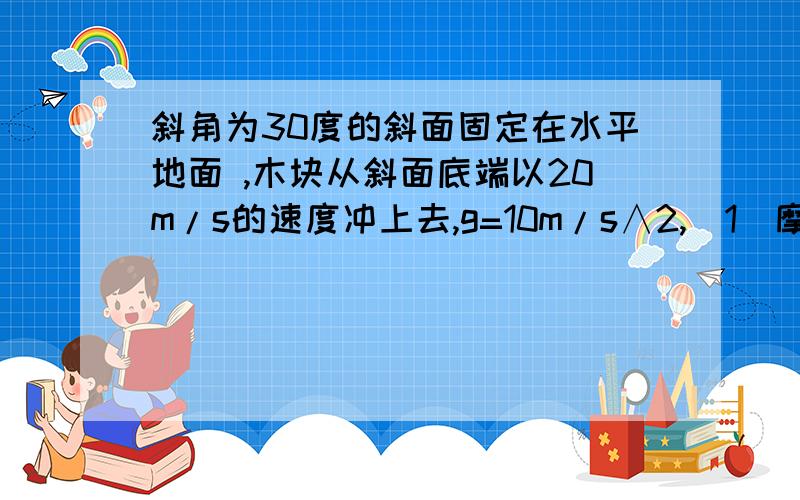 斜角为30度的斜面固定在水平地面 ,木块从斜面底端以20m/s的速度冲上去,g=10m/s∧2,(1)摩擦因数（2）滑行距离