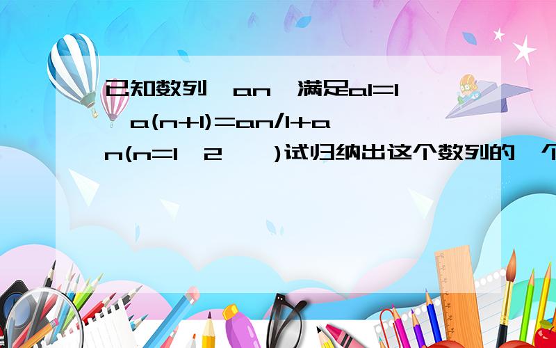 已知数列{an}满足a1=1,a(n+1)=an/1+an(n=1,2……)试归纳出这个数列的一个通项公式,谢谢你的帮助