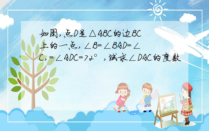 如图,点D是△ABC的边BC上的一点,∠B=∠BAD=∠C,=∠ADC=72°,试求∠DAC的度数