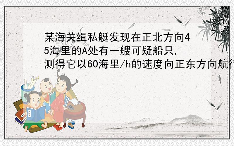 某海关缉私艇发现在正北方向45海里的A处有一艘可疑船只,测得它以60海里/h的速度向正东方向航行,随即调整方向,以75海里/h的速度准备将其拦截,试问经过多少时间能拦截上     RT