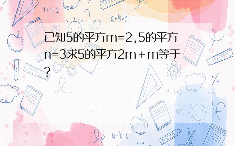 已知5的平方m=2,5的平方n=3求5的平方2m＋m等于?