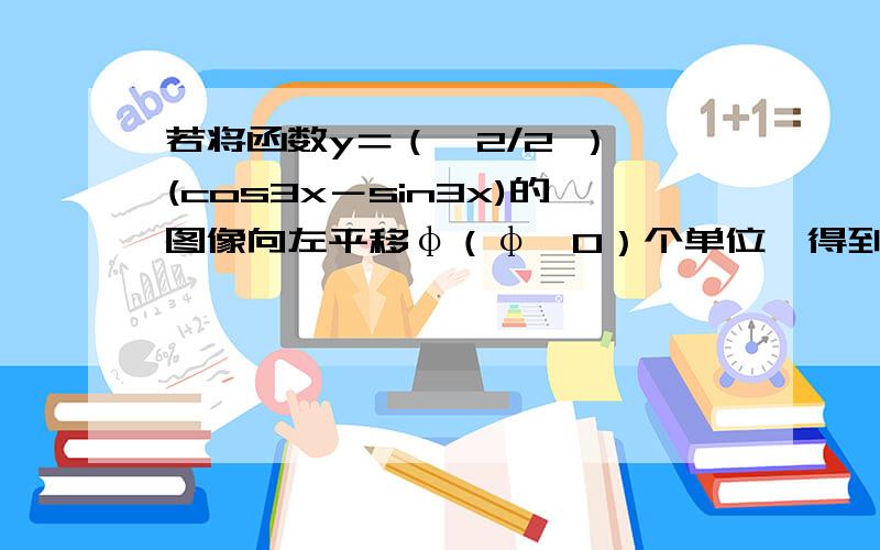 若将函数y＝（√2/2 ）*(cos3x－sin3x)的图像向左平移φ（φ＞0）个单位,得到的图像关于原点对称,则φ的最小值为?