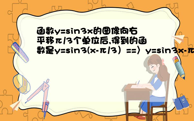 函数y=sin3x的图像向右平移π/3个单位后,得到的函数是y=sin3(x-π/3）==〉y=sin3x-π正确答案是：y=-sin3xy=sin3x-π是不是=y=-sin3x