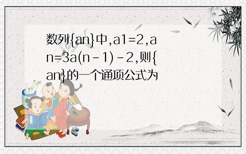 数列{an}中,a1=2,an=3a(n-1)-2,则{an}的一个通项公式为