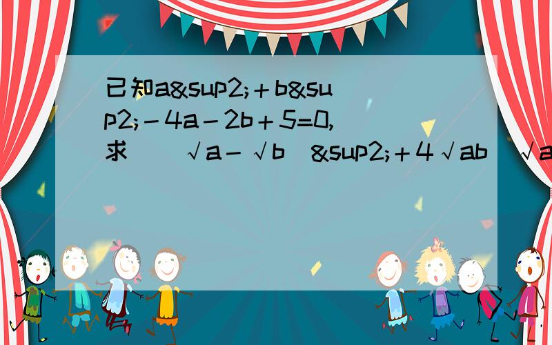 已知a²＋b²－4a－2b＋5=0,求[（√a－√b）²＋4√ab／√ab