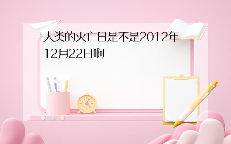 人类的灭亡日是不是2012年12月22日啊