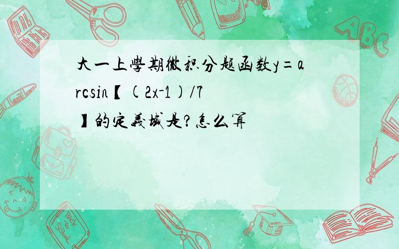 大一上学期微积分题函数y=arcsin【(2x-1)/7】的定义域是?怎么算