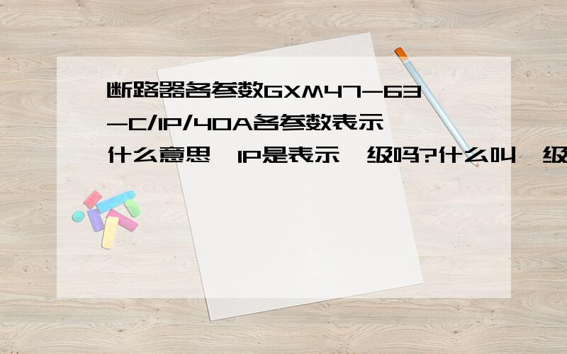 断路器各参数GXM47-63-C/1P/40A各参数表示什么意思,1P是表示一级吗?什么叫一级?什么叫断路器的整定电流?什么叫单相?它与双相的区别是什么?