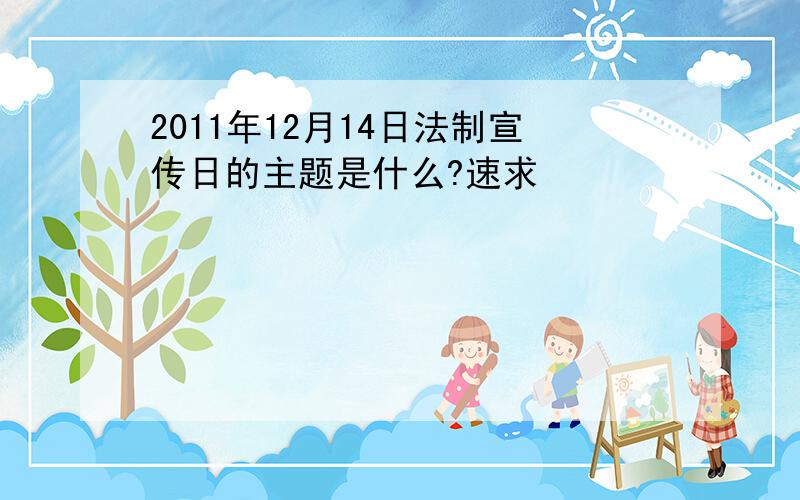 2011年12月14日法制宣传日的主题是什么?速求