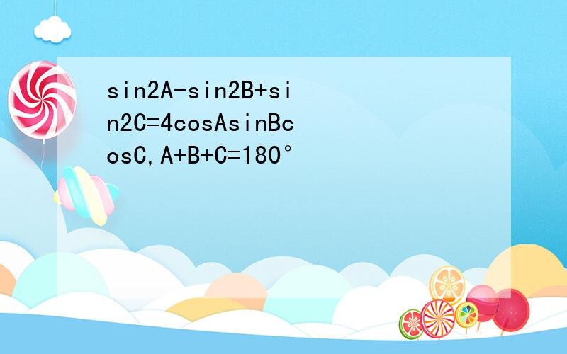 sin2A-sin2B+sin2C=4cosAsinBcosC,A+B+C=180°