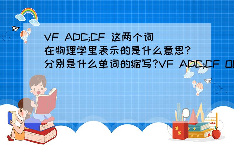 VF ADC;CF 这两个词在物理学里表示的是什么意思?分别是什么单词的缩写?VF ADC;CF OCV 这两个词在物理学里表示的是什么意思?分别是什么单词的缩写?是VF OCV 写错字了 竟然还不能修改...