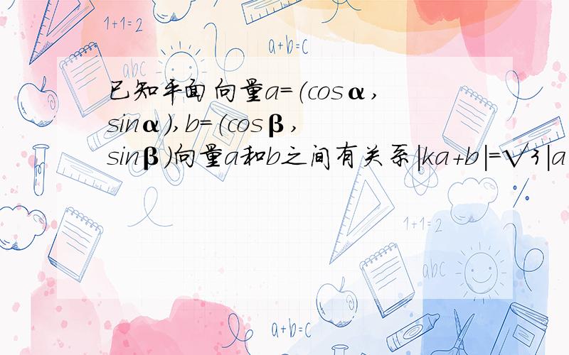 已知平面向量a=（cosα,sinα）,b=（cosβ,sinβ）向量a和b之间有关系|ka+b|=√3|a-kb|,其中k≥1大神（1）用k表示a·b （2）求a·b的最小值,并求出此时a和b的夹角θ的大小